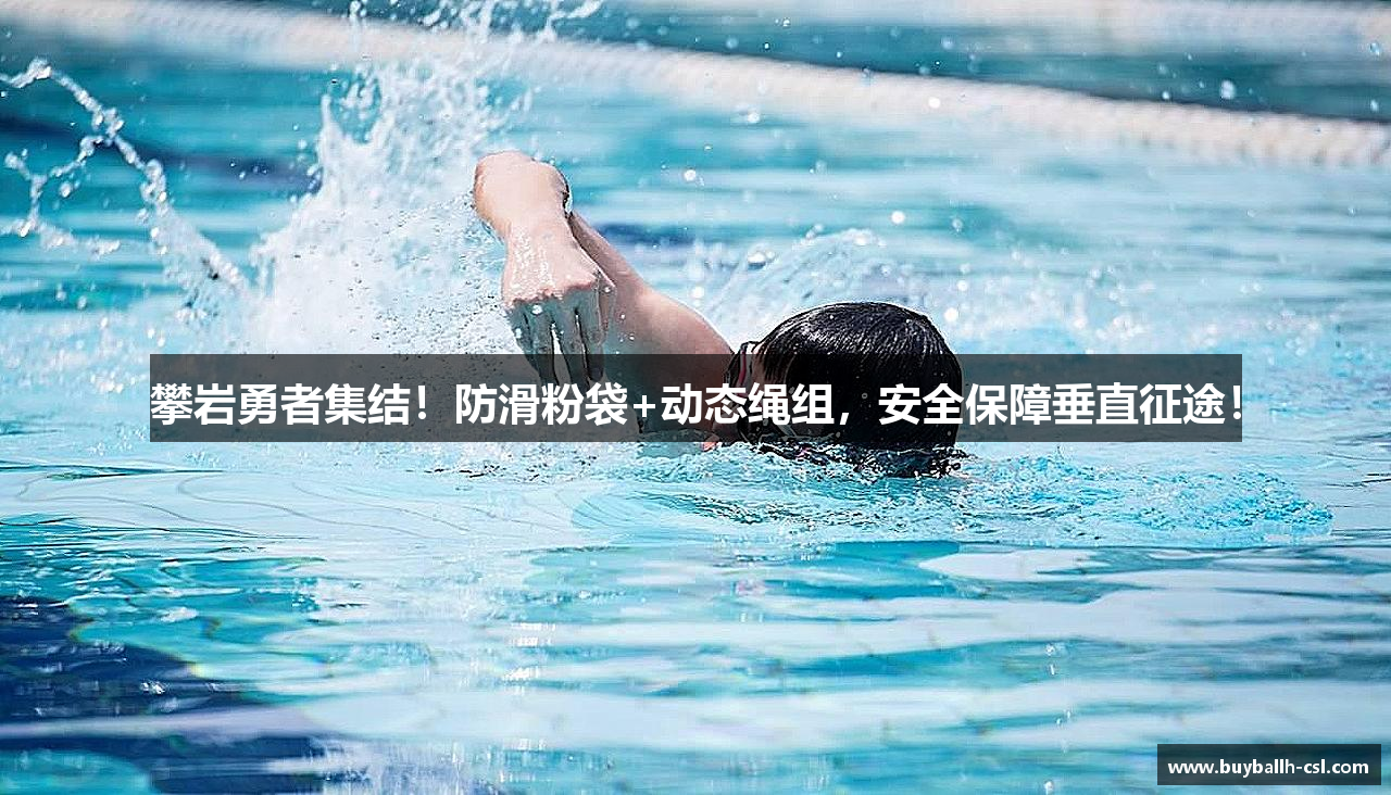 攀岩勇者集结！防滑粉袋+动态绳组，安全保障垂直征途！